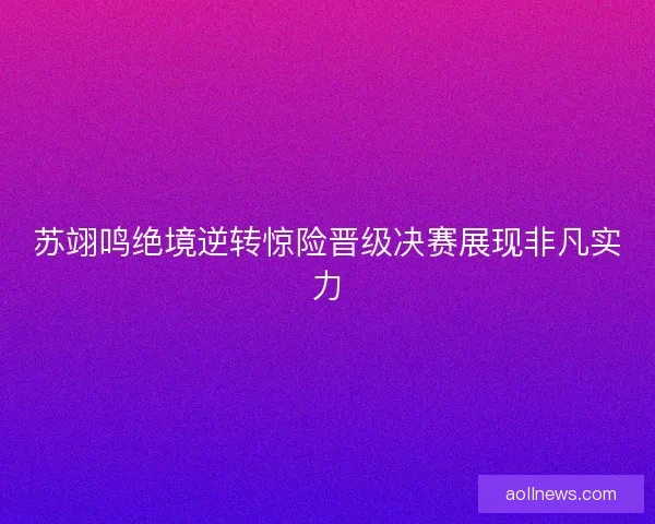 苏翊鸣绝境逆转惊险晋级决赛展现非凡实力