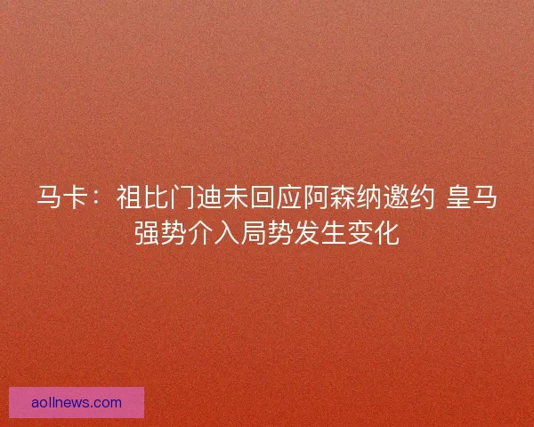 马卡：祖比门迪未回应阿森纳邀约 皇马强势介入局势发生变化