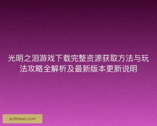 光明之泪游戏下载完整资源获取方法与玩法攻略全解析及最新版本更新说明