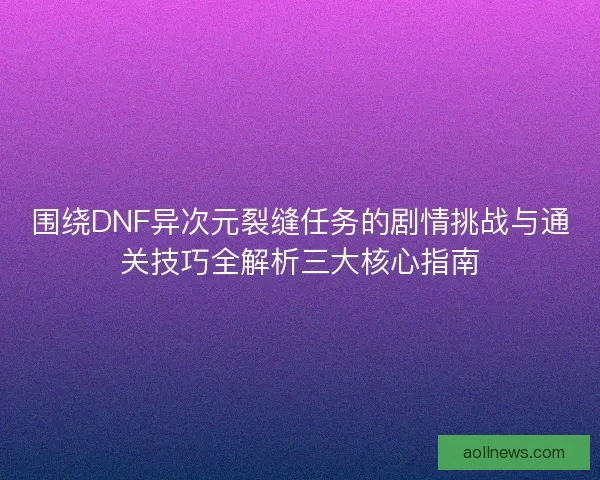 围绕DNF异次元裂缝任务的剧情挑战与通关技巧全解析三大核心指南