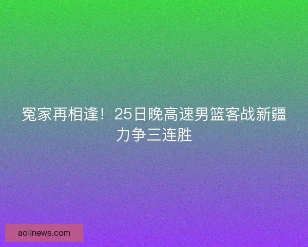 冤家再相逢！25日晚高速男篮客战新疆力争三连胜