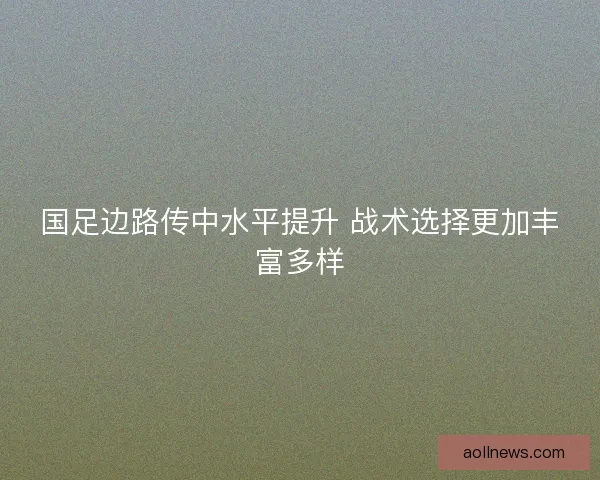 国足边路传中水平提升 战术选择更加丰富多样