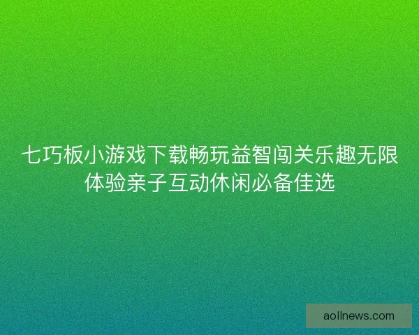 七巧板小游戏下载畅玩益智闯关乐趣无限体验亲子互动休闲必备佳选