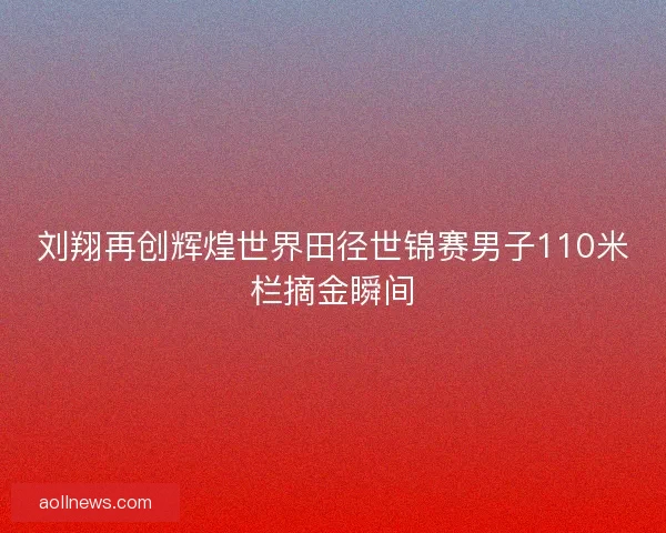 刘翔再创辉煌世界田径世锦赛男子110米栏摘金瞬间