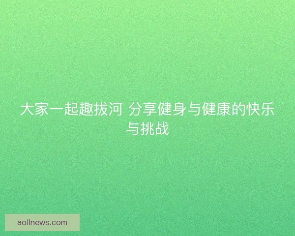 大家一起趣拔河 分享健身与健康的快乐与挑战