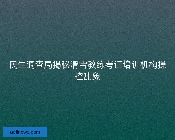 民生调查局揭秘滑雪教练考证培训机构操控乱象