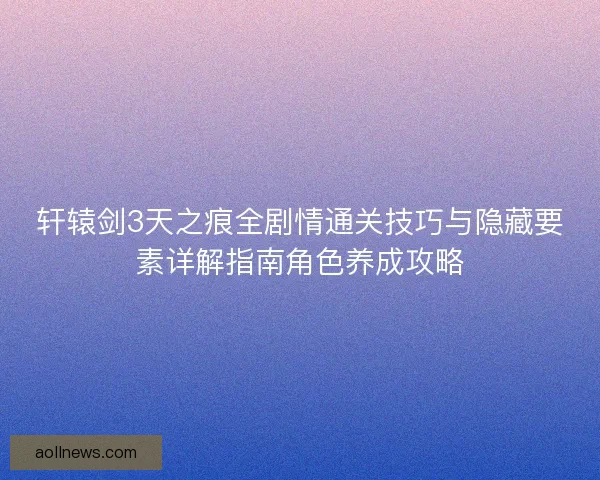 轩辕剑3天之痕全剧情通关技巧与隐藏要素详解指南角色养成攻略